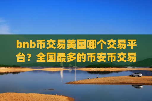 bnb币交易美国哪个交易平台？全国最多的币安币交易app