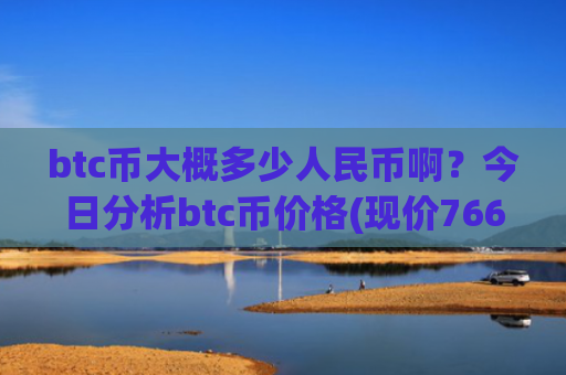 btc币大概多少人民币啊？今日分析btc币价格(现价766992.03元)