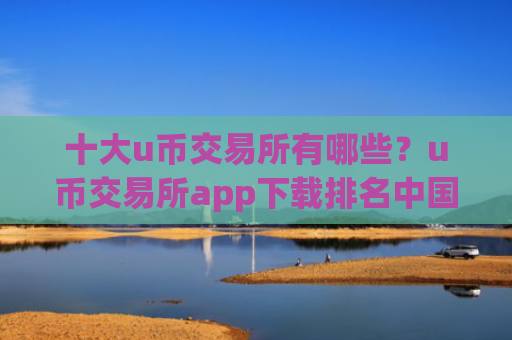 十大u币交易所有哪些？u币交易所app下载排名中国