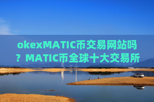 okexMATIC币交易网站吗？MATIC币全球十大交易所app下载