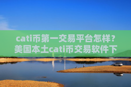 cati币第一交易平台怎样？美国本土cati币交易软件下载排名