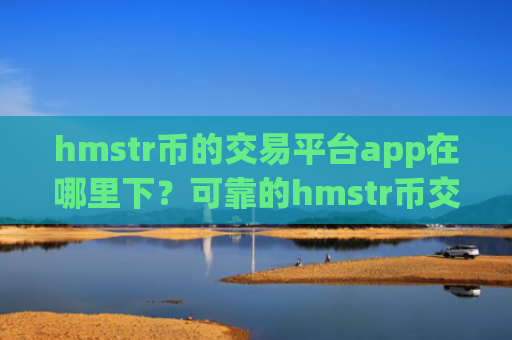hmstr币的交易平台app在哪里下？可靠的hmstr币交易网站