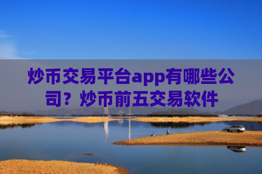 炒币交易平台app有哪些公司？炒币前五交易软件