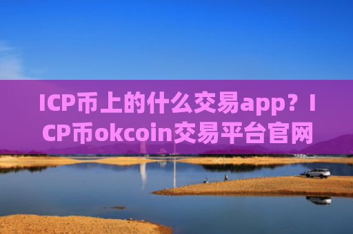 ICP币上的什么交易app？ICP币okcoin交易平台官网