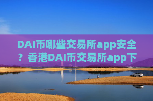 DAI币哪些交易所app安全？香港DAI币交易所app下载纽约