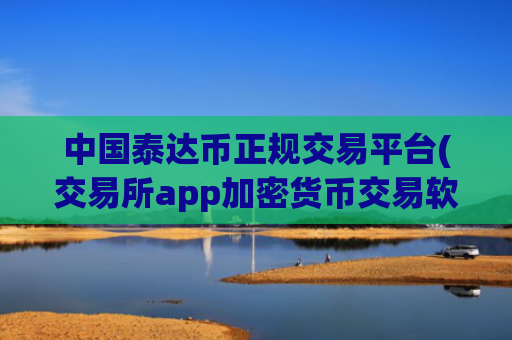 中国泰达币正规交易平台(交易所app加密货币交易软件)