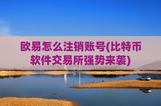 欧易怎么注销账号(比特币软件交易所强势来袭)