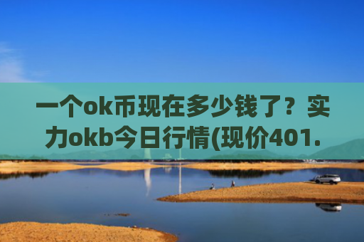 一个ok币现在多少钱了？实力okb今日行情(现价401.172元)