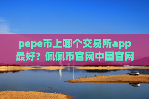 pepe币上哪个交易所app最好?佩佩币官网中国官网交易平台