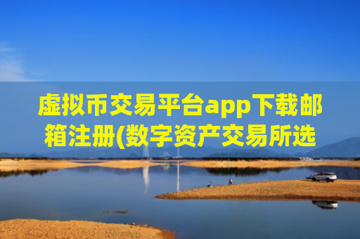 虚拟币交易平台app下载邮箱注册(数字资产交易所选购技巧)