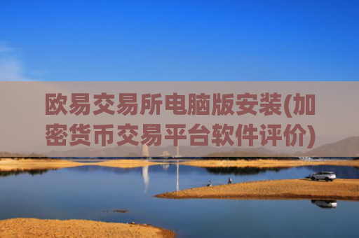 欧易交易所电脑版安装(加密货币交易平台软件评价)