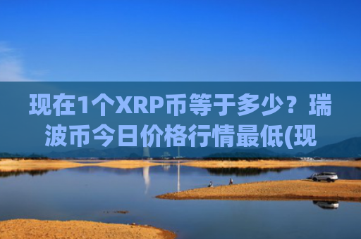 现在1个XRP币等于多少？瑞波币今日价格行情最低(现价17.6882元)