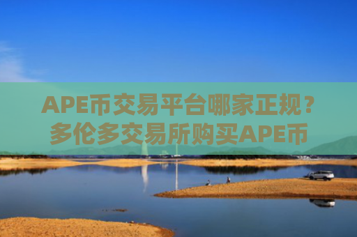 APE币交易平台哪家正规？多伦多交易所购买APE币