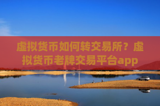 虚拟货币如何转交易所？虚拟货币老牌交易平台app