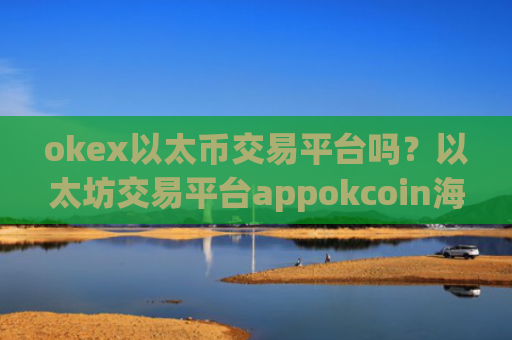okex以太币交易平台吗？以太坊交易平台appokcoin海外