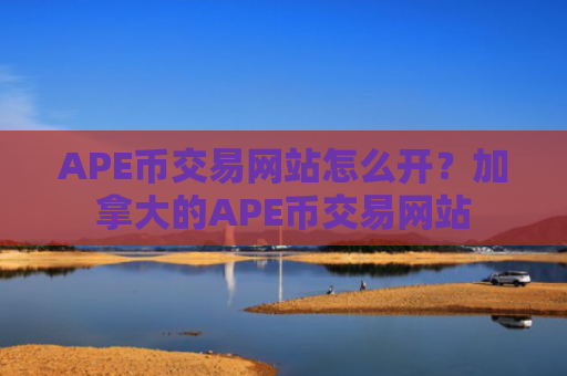 APE币交易网站怎么开？加拿大的APE币交易网站