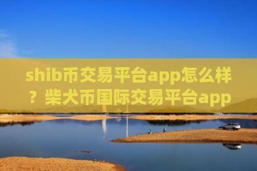 shib币交易平台app怎么样？柴犬币国际交易平台appopp下载