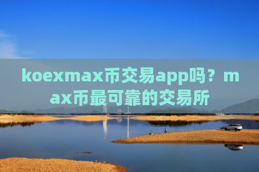 koexmax币交易app吗？max币最可靠的交易所