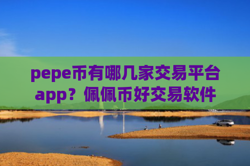 pepe币有哪几家交易平台app？佩佩币好交易软件