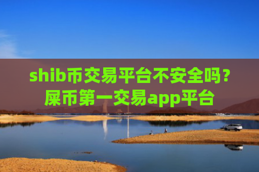 shib币交易平台不安全吗？屎币第一交易app平台