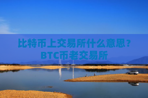 比特币上交易所什么意思？BTC币老交易所