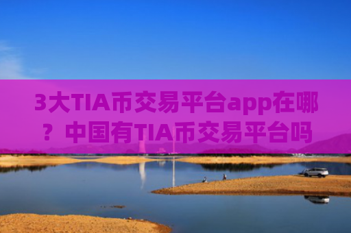 3大TIA币交易平台app在哪？中国有TIA币交易平台吗