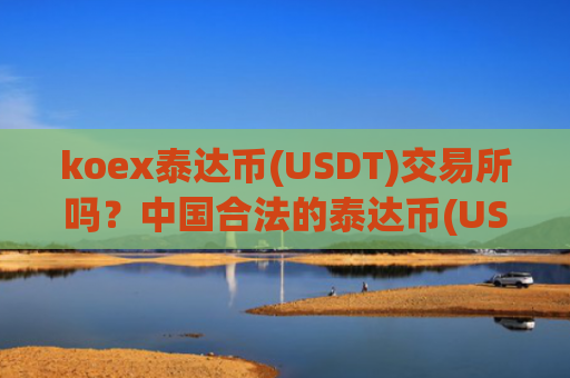 koex泰达币(USDT)交易所吗?中国合法的泰达币(USDT)交易所