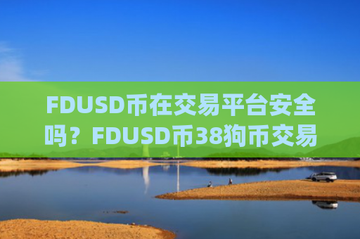 FDUSD币在交易平台安全吗？FDUSD币38狗币交易app