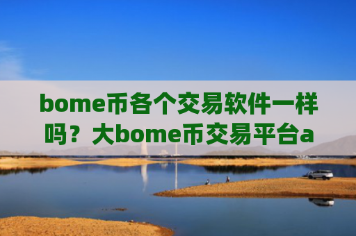 bome币各个交易软件一样吗？大bome币交易平台app