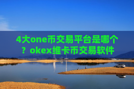 4大one币交易平台是哪个？okex维卡币交易软件