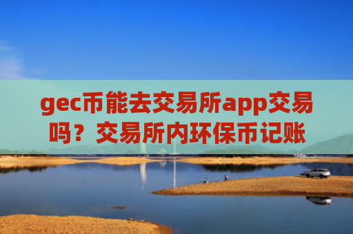 gec币能去交易所app交易吗？交易所内环保币记账