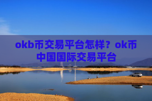 okb币交易平台怎样？ok币中国国际交易平台