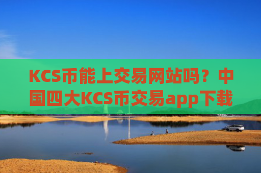 KCS币能上交易网站吗？中国四大KCS币交易app下载