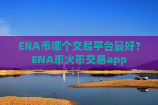 ENA币哪个交易平台最好？ENA币火币交易app