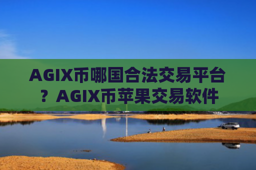 AGIX币哪国合法交易平台？AGIX币苹果交易软件