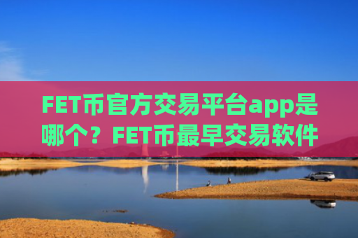 FET币官方交易平台app是哪个？FET币最早交易软件是什么