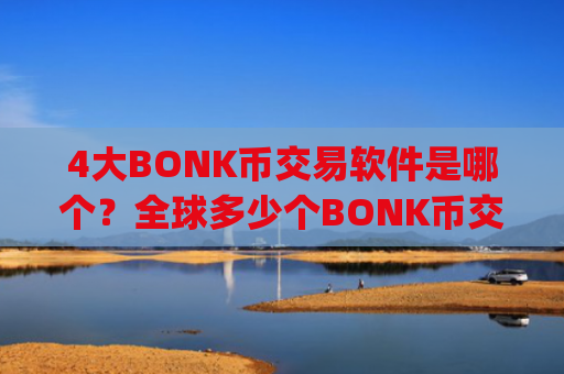 4大BONK币交易软件是哪个?全球多少个BONK币交易平台app
