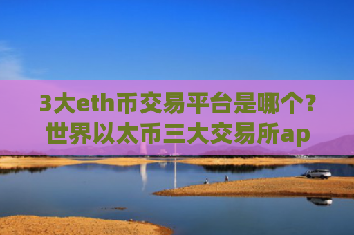 3大eth币交易平台是哪个？世界以太币三大交易所app下载