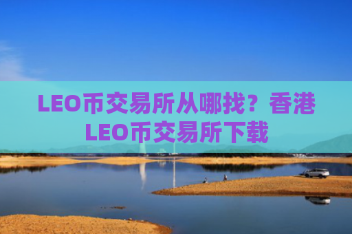 LEO币交易所从哪找？香港LEO币交易所下载
