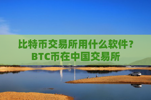 比特币交易所用什么软件？BTC币在中国交易所