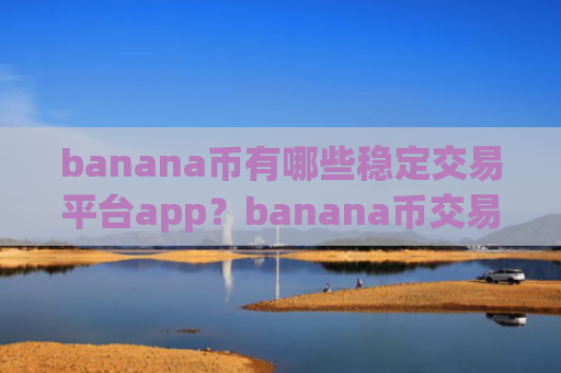 banana币有哪些稳定交易平台app？banana币交易所app下载场外交易