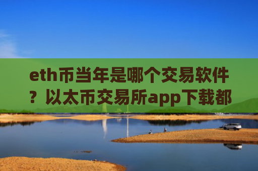 eth币当年是哪个交易软件？以太币交易所app下载都是那些