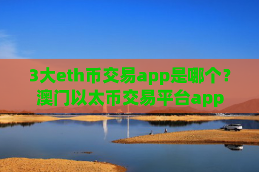 3大eth币交易app是哪个？澳门以太币交易平台app
