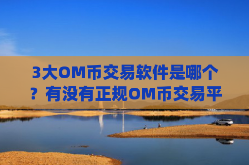 3大OM币交易软件是哪个？有没有正规OM币交易平台app