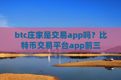 btc庄家是交易app吗?比特币交易平台app前三