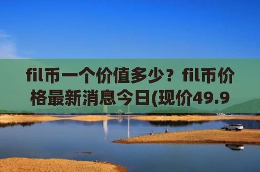 fil币一个价值多少?fil币价格最新消息今日(现价49.9124元)