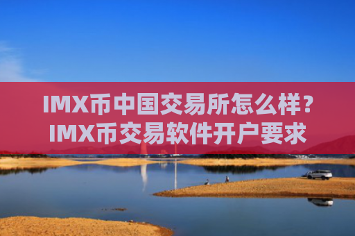 IMX币中国交易所怎么样？IMX币交易软件开户要求