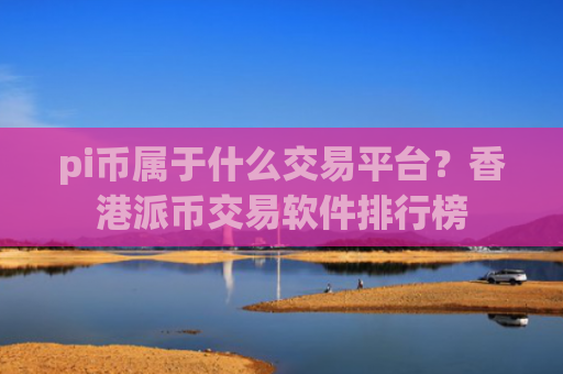 pi币属于什么交易平台？香港派币交易软件排行榜