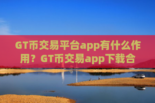 GT币交易平台app有什么作用？GT币交易app下载合规