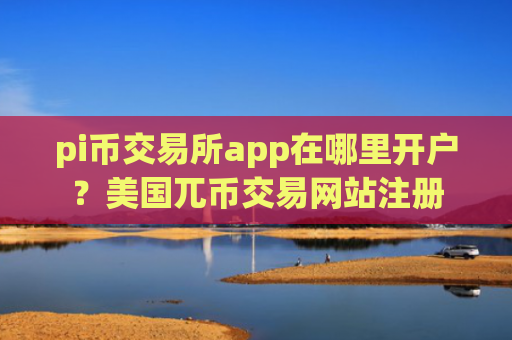 pi币交易所app在哪里开户？美国兀币交易网站注册